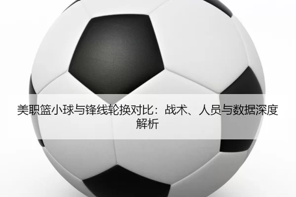 美职篮小球与锋线轮换对比：战术、人员与数据深度解析