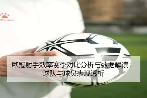 欧冠射手效率赛季对比分析与数据解读：球队与球员表现透析