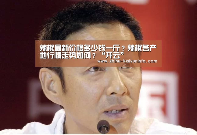辣椒最新价格多少钱一斤？辣椒各产地行情走势如何？“开云”